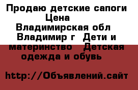 Продаю детские сапоги  › Цена ­ 750 - Владимирская обл., Владимир г. Дети и материнство » Детская одежда и обувь   